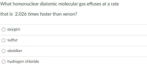 What homonuclear diatomic molecular gas effuses at a rate
that is 2.026 times faster than xenon?
oxygen
O sulfur
obsidian
O hydrogen chloride
