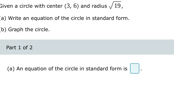 Given a circle with center (3, 6) and radius /19,
a) Write an equation of the circle in standard form.
Cb) Graph the circle.
Part 1 of 2
(a) An equation of the circle in standard form is
