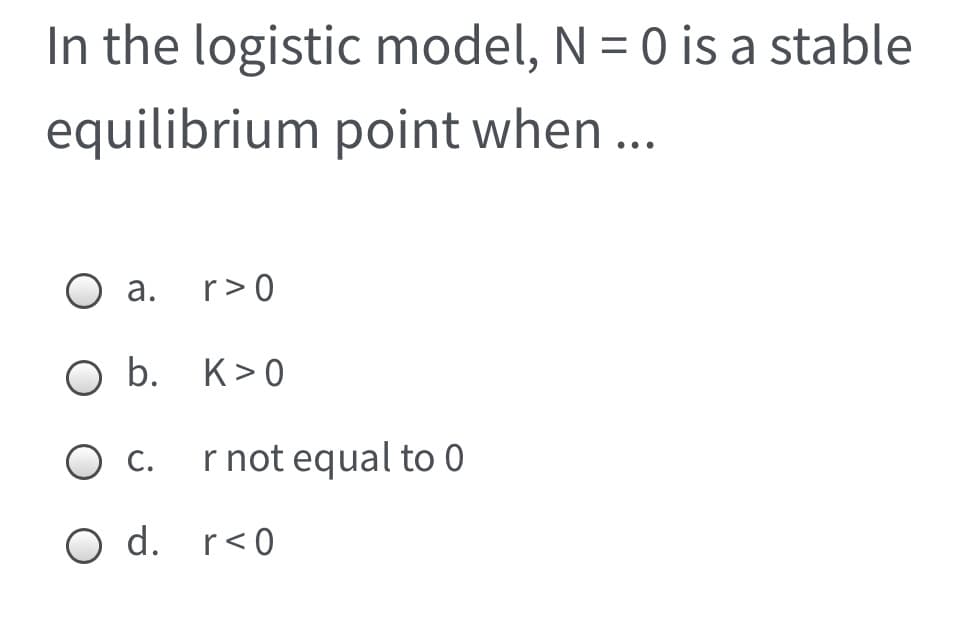 In the logistic model, N = 0 is a stable
equilibrium point when...
O a. r>0
O b. K>0
Ос
С.
r not equal to 0
O d. r<0
