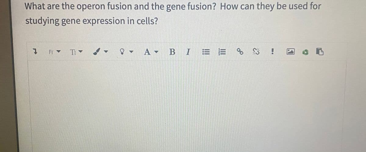 What are the operon fusion and the gene fusion? How can they be used for
studying gene expression in cells?
1 Fr ▼
T: - -
p- A - B I
!
123
!!

