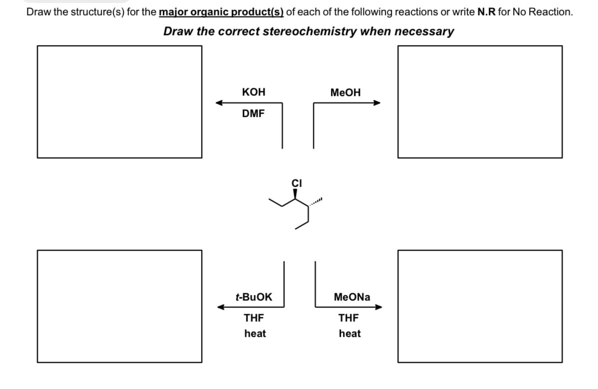 Draw the structure(s) for the major organic product(s) of each of the following reactions or write N.R for No Reaction.
Draw the correct stereochemistry when necessary
КОН
MEOH
DMF
CI
.....
t-BUOK
MeONa
THE
THE
heat
heat
