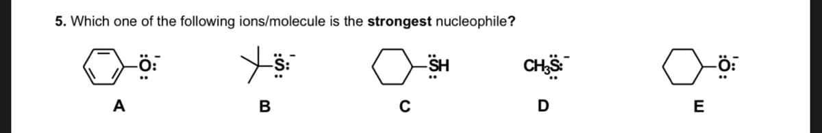 5. Which one of the following ions/molecule is the strongest nucleophile?
CH
-SH
A
В
E
