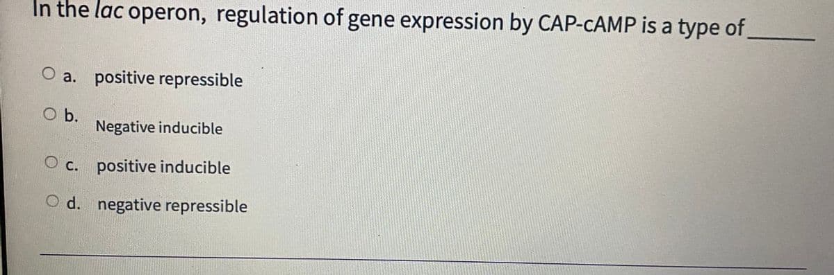 In the lac operon, regulation of gene expression by CAP-CAMP is a type of
O a. positive repressible
O b.
Negative inducible
O c. positive inducible
O d. negative repressible
