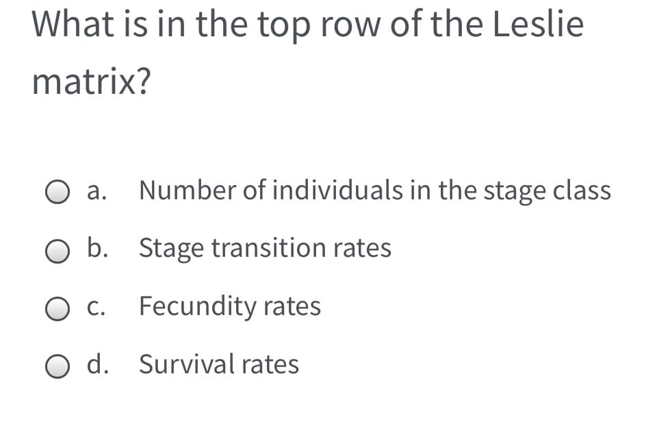 What is in the top row of the Leslie
matrix?
Оа.
Number of individuals in the stage class
O b. Stage transition rates
O C.
Fecundity rates
O d. Survival rates
