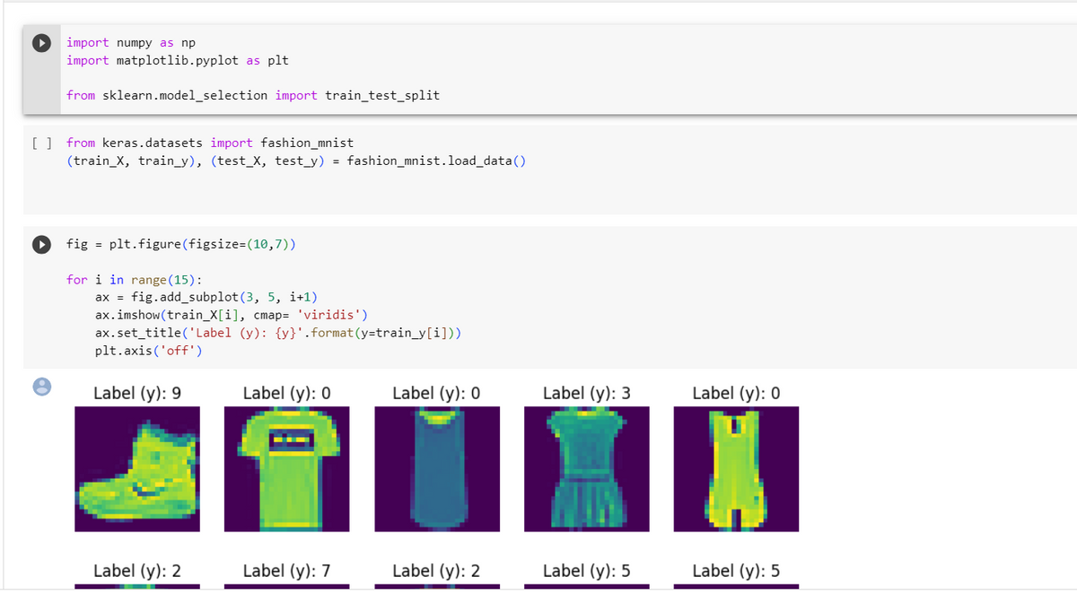 import numpy as np
import matplotlib.pyplot as plt
from sklearn.model_selection import train_test_split
[] from keras.datasets import fashion_mnist
(train_X, train_y), (test_X, test_y) = fashion_mnist.load_data()
fig = plt.figure(figsize=(10,7))
for i in range (15):
ax fig.add_subplot (3, 5, i+1)
ax.imshow (train_X[i], cmap= 'viridis')
ax.set_title('Label (y): {y}'.format(y=train_y[i]))
plt.axis ('off')
Label (y): 9
Label (y): 2
Label (y): 0
Label (y): 7
Label (y): 0
Label (y): 2
Label (y): 3
Label (y): 5
Label (y): 0
Label (y): 5