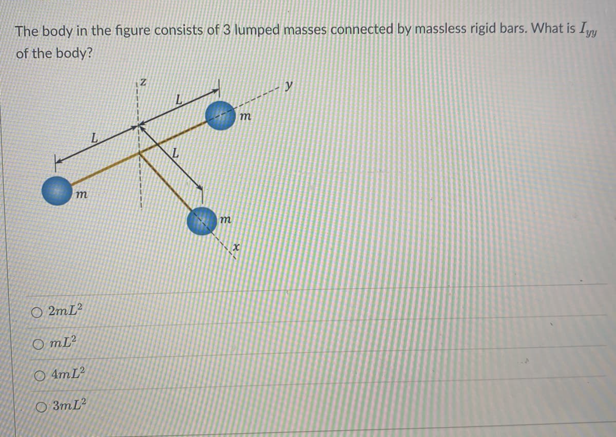The body in the figure consists of 3 lumped masses connected by massless rigid bars. What is Iyy
of the body?
m
O2mL2
OmL2
O 4mL2
3mL2
m
m
x
y