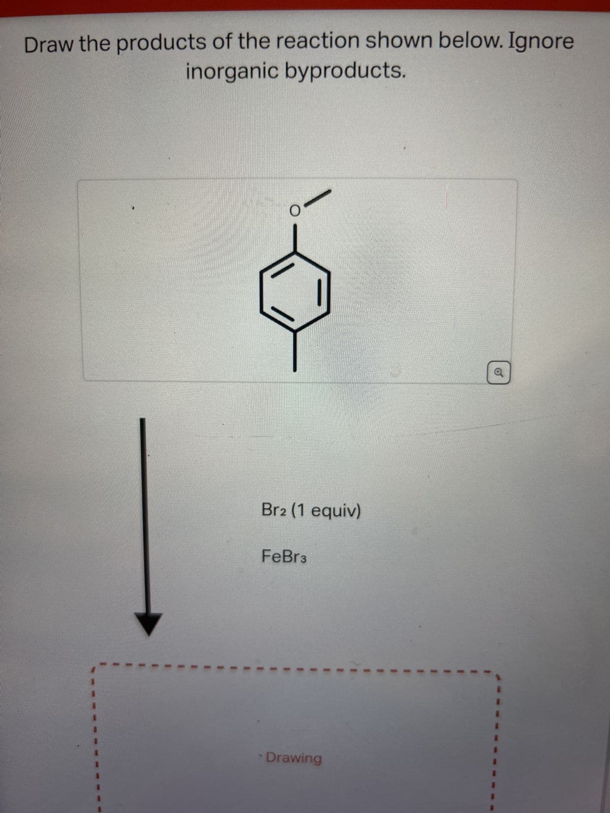 Draw the products of the reaction shown below. Ignore
inorganic byproducts.
O
Br2 (1 equiv)
FeBr3
Drawing