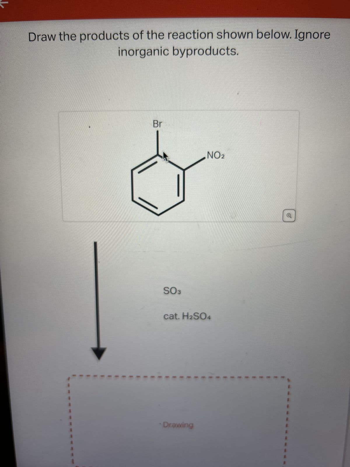 ↓
Draw the products of the reaction shown below. Ignore
inorganic byproducts.
Br
SO3
NO₂
cat. H2SO4
Drawing
1
1