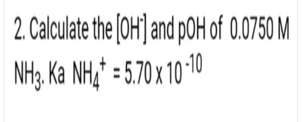 2. Calculate the (OH] and pOH of 0.0750 M
NH3. Ka NH,* = 5.70 x 10 -10
