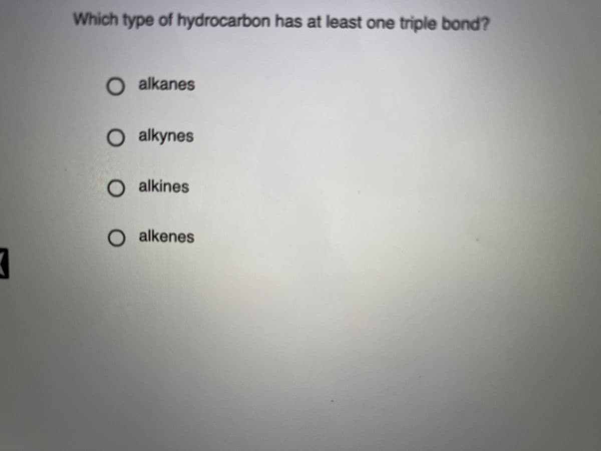 Which type of hydrocarbon has at least one triple bond?
O alkanes
O alkynes
O alkines
O alkenes
