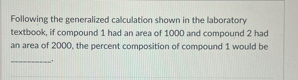 Following the generalized calculation shown in the laboratory
textbook, if compound 1 had an area of 1000 and compound 2 had
an area of 2000, the percent composition of compound 1 would be