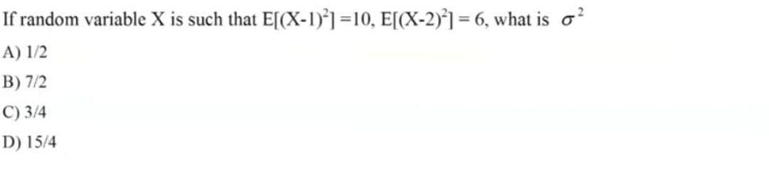 If random variable X is such that E[(X-1)²] =10, E[(X-2)²] = 6, what is σ²
A) 1/2
B) 7/2
C) 3/4
D) 15/4