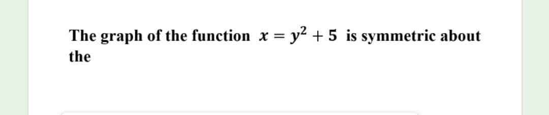 The graph of the function x = y² + 5 is symmetric about
the
