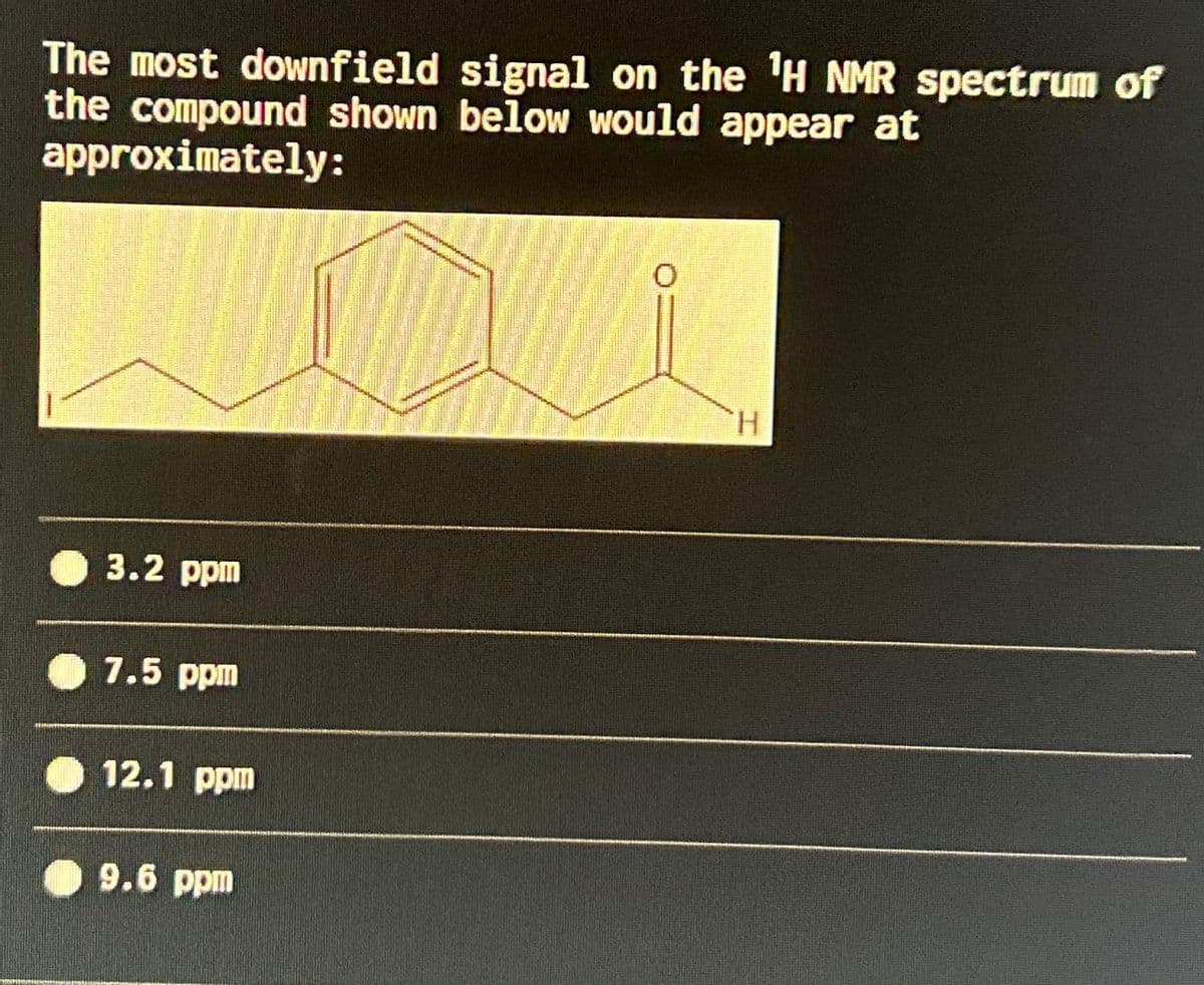The most downfield signal on the 'H NMR spectrum of
the compound shown below would appear at
approximately:
3.2 ppm
7.5 ppm
12.1 ppm
9.6 ppm
H