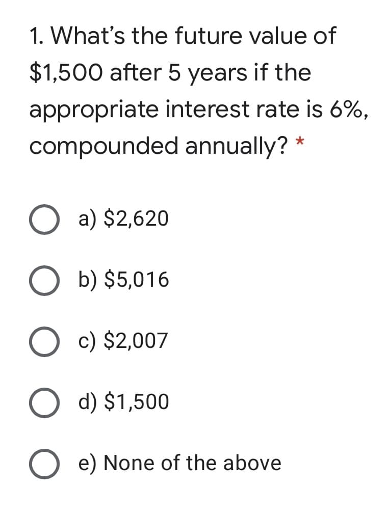 1. What's the future value of
$1,500 after 5 years if the
appropriate interest rate is 6%,
compounded annually? *
O a) $2,620
O b) $5,016
c) $2,007
d) $1,500
O e) None of the above
