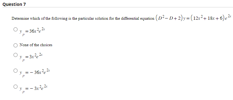 Question 7
Determine which of the following is the particular solution for the differential equation (D² - D+2)y=(12x²+18x+6) e ²t
= 36x²2x
P
None of the choices
y = = 3x²e²r
==
==
P
36x²e2t
=-3x²e²r