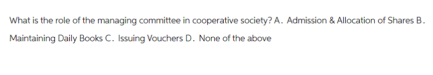 What is the role of the managing committee in cooperative society? A. Admission & Allocation of Shares B.
Maintaining Daily Books C. Issuing Vouchers D. None of the above
