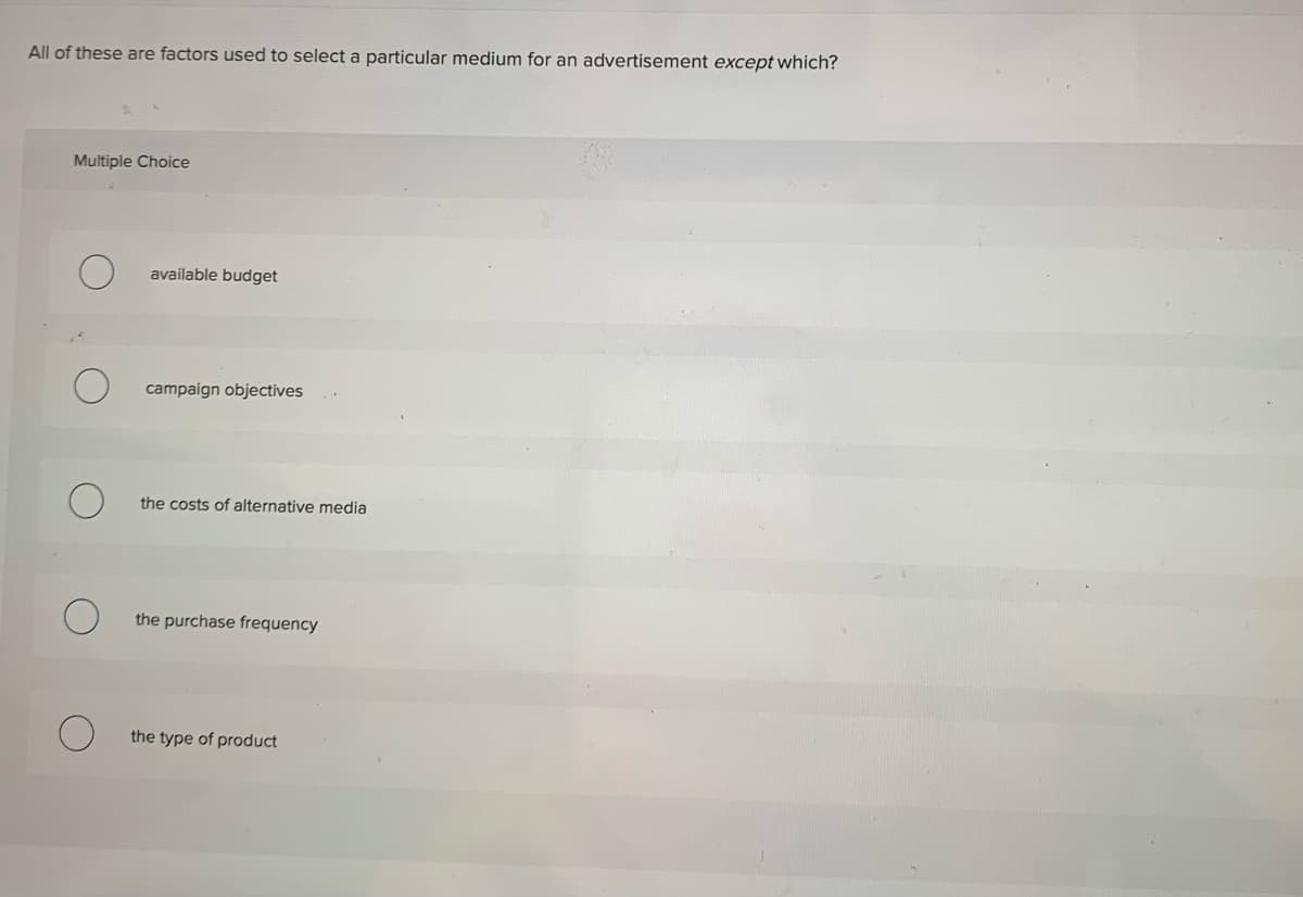 All of these are factors used to select a particular medium for an advertisement except which?
Multiple Choice
available budget
campaign objectives
the costs of alternative media
the purchase frequency
the type of product
