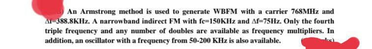 An Armstrong method is used to generate WBFM with a carrier 768MHz and
Al-388.8KHz. A narrowband indirect FM with fe-150KHz and Af-75Hz. Only the fourth
triple frequency and any number of doubles are available as frequency multipliers. In
addition, an oscillator with a frequency from 50-200 KHz is also available.