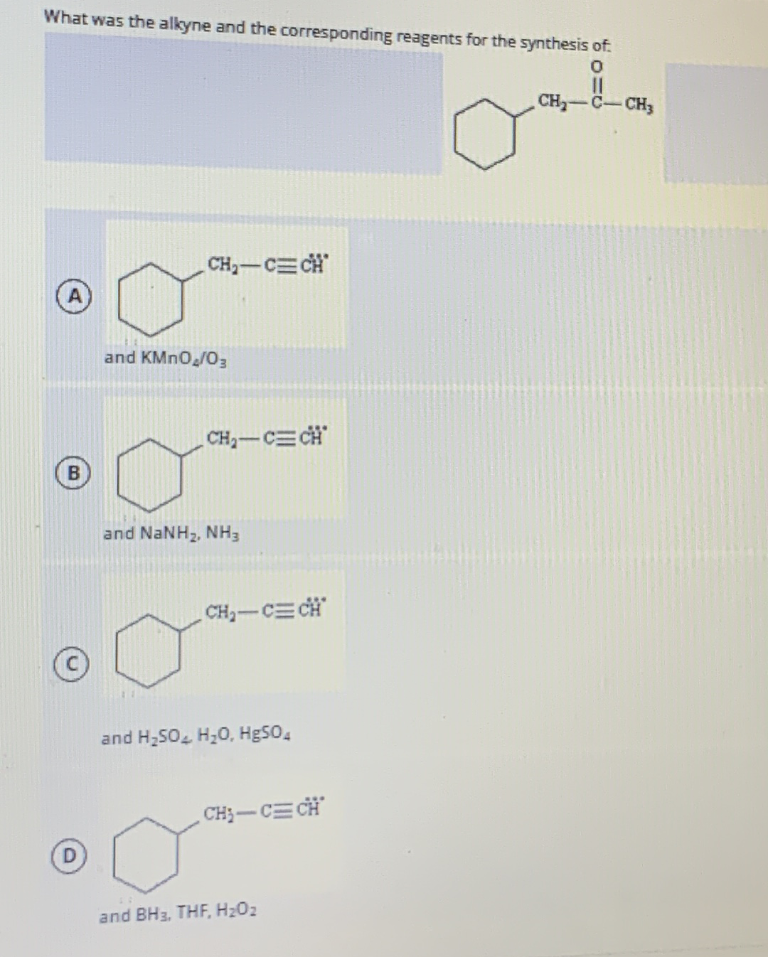 What was the alkyne and the corresponding reagents for the synthesis of.
II
CH-C-CH3
CH2-CECH
and KMNO,/03
CH2-C CH
and NaNH2, NH3
CH-CE CH"
and H,SO, H20, HBSO,
CH;-CE CH
and BH3, THF, H202
