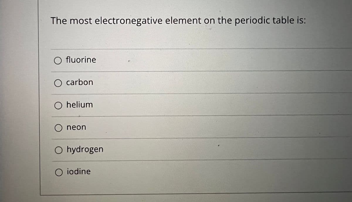 The most electronegative element on the periodic table is:
O fluorine
O carbon
O helium
O neon
O hydrogen
O iodine
