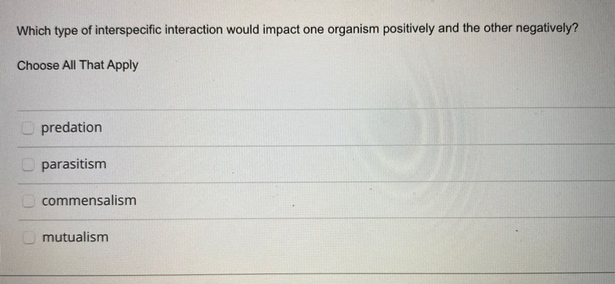 Which type of interspecific interaction would impact one organism positively and the other negatively?
Choose All That Apply
O predation
O parasitism
commensalism
O mutualism
