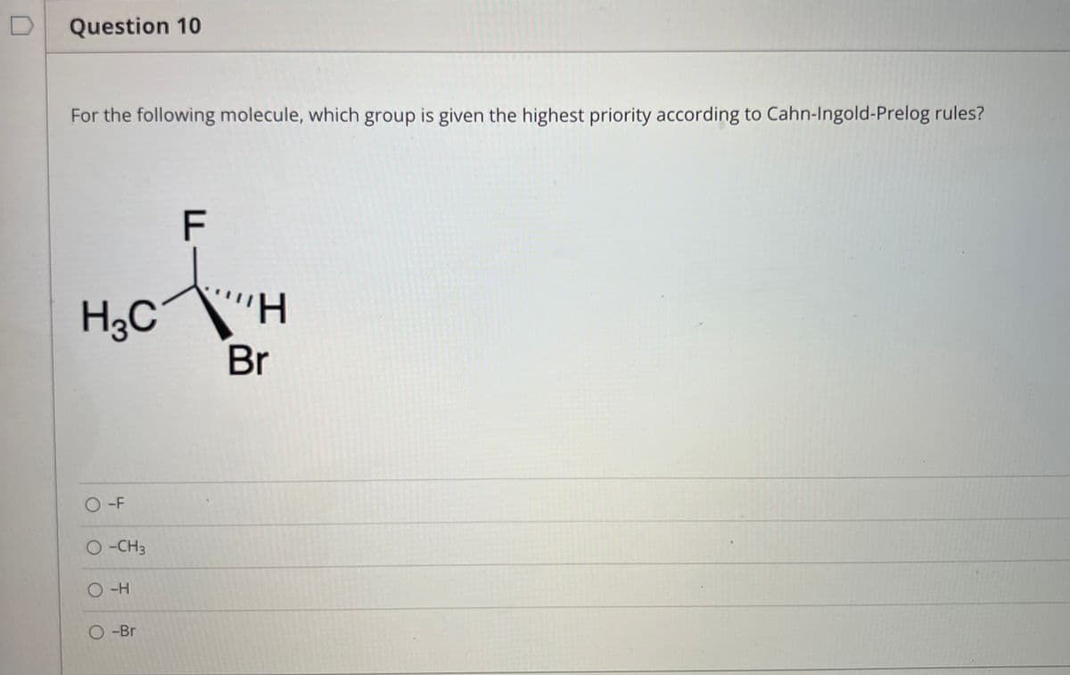 Question 10
For the following molecule, which group is given the highest priority according to Cahn-Ingold-Prelog rules?
F
H3C
Br
O -F
O-CH3
O-H
O -Br
