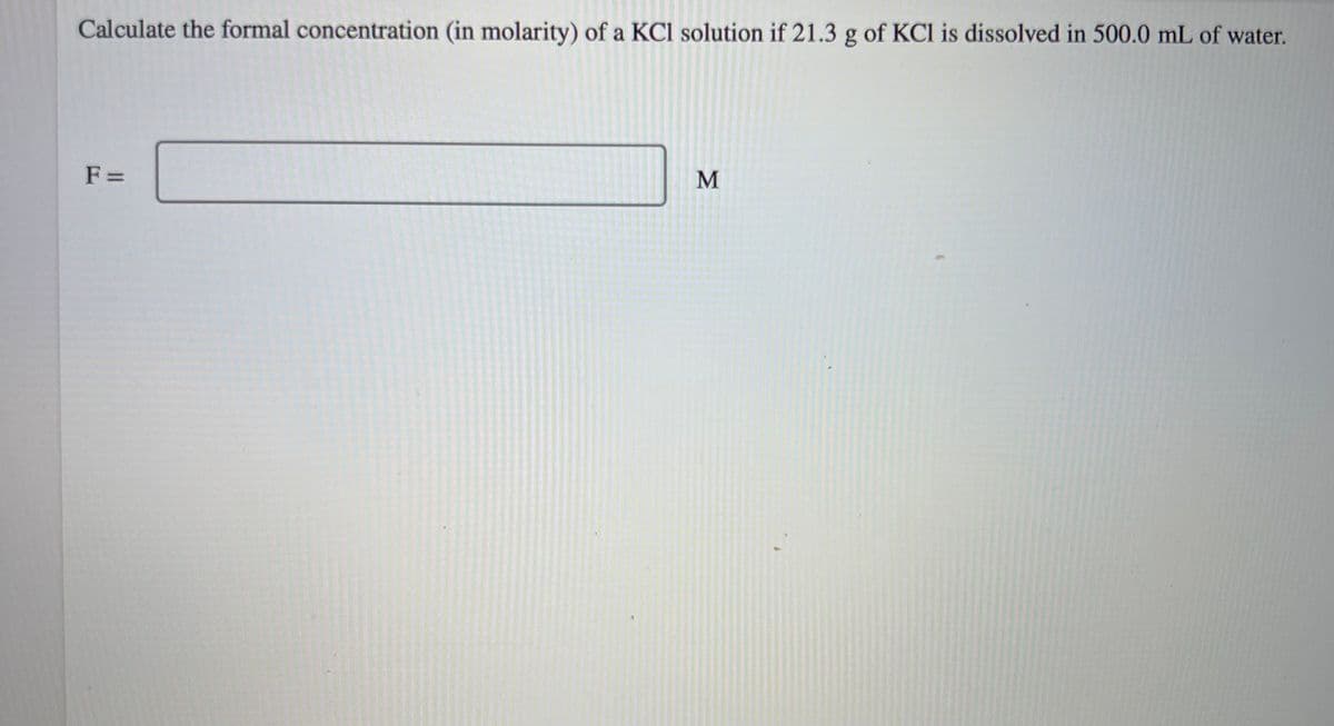 Calculate the formal concentration (in molarity) of a KCI solution if 21.3 g of KCl is dissolved in 500.0 mL of water.
F=
M