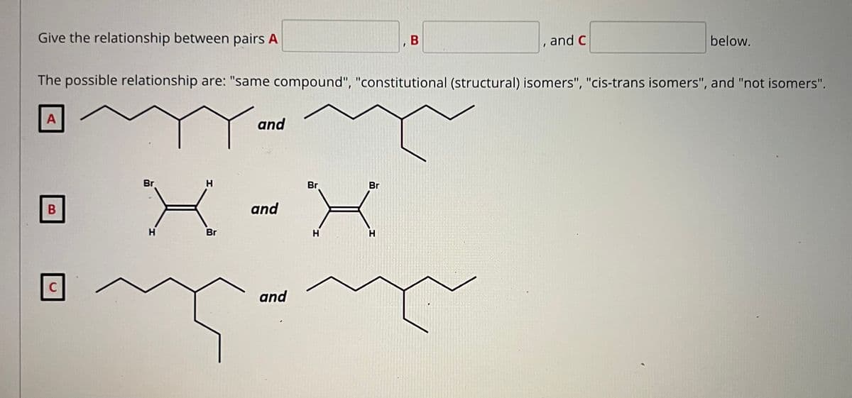Give the relationship between pairs A
and C
below.
The possible relationship are: "same compound", "constitutional (structural) isomers", "cis-trans isomers", and "not isomers".
A
and
Br
Br
Br
В
and
H
Br
C
and
