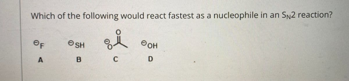 Which of the following would react fastest as a nucleophile in an SN2 reaction?
O OH
OSH
OF
