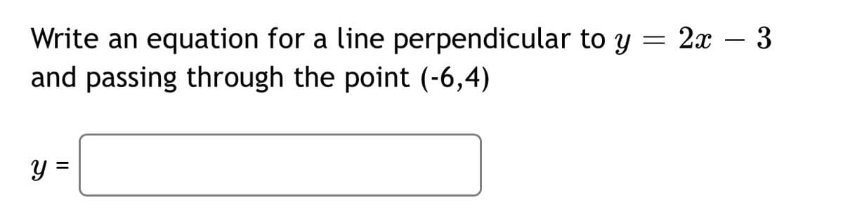 Write an equation for a line perpendicular to y = 2x – 3
and passing through the point (-6,4)
y =
