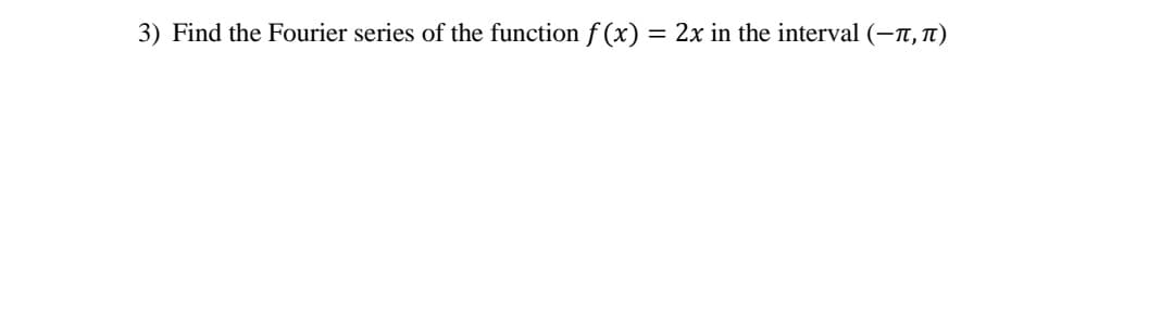 3) Find the Fourier series of the function f(x) = 2x in the interval (-, π)