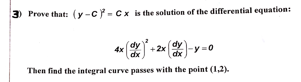 3) Prove that: (y -c = C x is the solution of the differential equation:
2
dy
dy
+ 2x
|-y=D0
dx
4x
dx
Then find the integral curve passes with the point (1,2).
