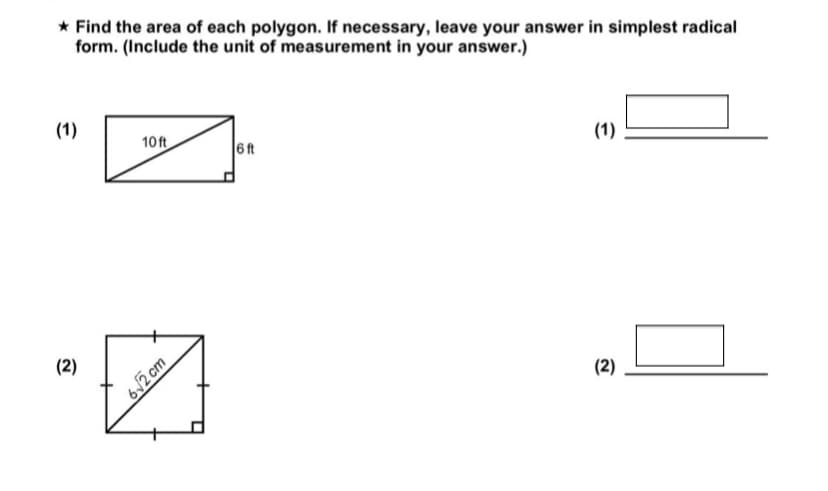 * Find the area of each polygon. If necessary, leave your answer in simplest radical
form. (Include the unit of measurement in your answer.)
(1)
10 ft
6ft
(1)
(2)
62 cm
(2)
