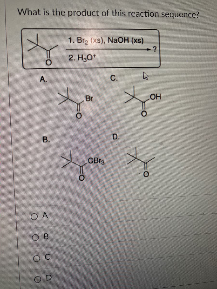 What is the product of this reaction sequence?
A.
B.
ОА
ОВ
OC
OD
1. Br₂ (xs), NaOH (xs)
2. H3O+
Br
CBr3
C.
D.
▷
O
?
OH