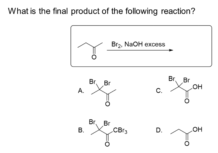 What is the final product of the following reaction?
A.
B.
Br.
Br₂, NaOH excess
Br
Br. Br
CBr3
C.
D.
Br
Br
OH
OH