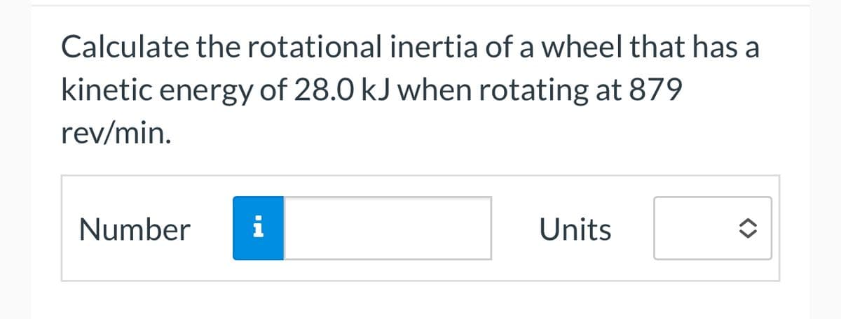 Calculate the rotational inertia of a wheel that has a
kinetic energy of 28.0 kJ when rotating at 879
rev/min.
Number i
Units
<>