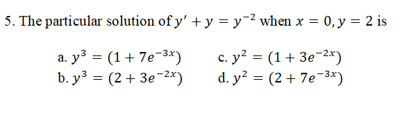 5. The particular solution of y' + y = y¯2 when x = 0, y = 2 is
a. y3 = (1+ 7e-3*)
b. y3 = (2 + 3e-2x)
c. y? = (1+ 3e¬2*)
d. y? =
(2 + 7e-3*)
%3D
