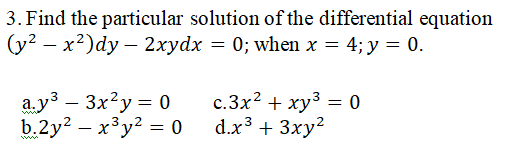 3. Find the particular solution of the differential equation
(y? – x2)dy – 2xydx = 0; when x = 4; y = 0.
a.y3 – 3x?y = 0
b.2y? — х3у? — 0
c.3x2 + xy3 = 0
d.x3 + 3xy?
-
