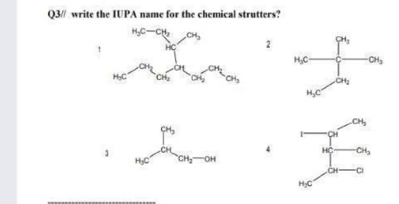 Q3// write the IUPA name for the chemical strutters?
H,C-CH
CH
CH,
2
HÇ
-CH3
CH
H;C
CH2
CH2
CHs
CH2
H,C
CH
CH,
CH
HC
-CH3
CH
HO-HO
HyC
CH-
-CI
H3C
