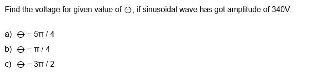 Find the voltage for given value of e, if sinusoidal wave has got amplitude of 340V.
a) e = 5TT / 4
b) e = T/4
c) e = 3T / 2
