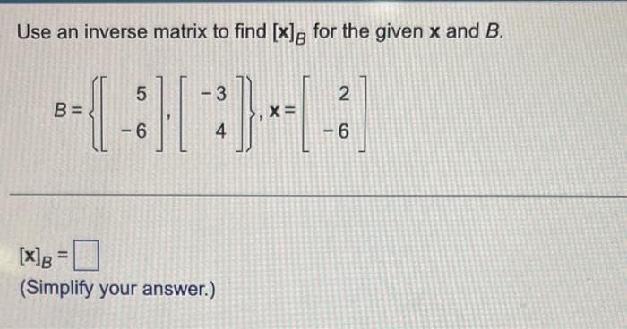 Use an inverse matrix to find [x] for the given x and B.
5
(-3)
-6
B=
-3
4
[x] =
(Simplify your answer.)
X=
2
-6