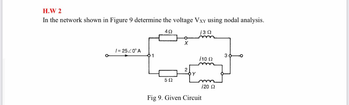 H.W 2
In the network shown in Figure 9 determine the voltage VxY using nodal analysis.
j3 Ω
1= 2520° A
1
3
/10 (2
2
Y
5Ω
20 2
Fig 9. Given Circuit
