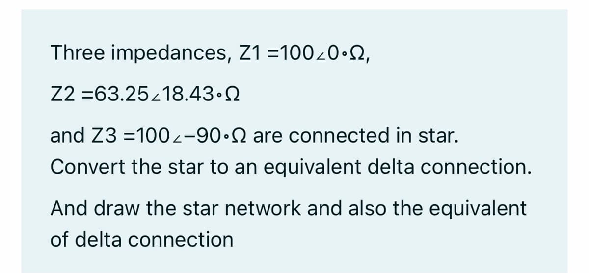 Three impedances, Z1 =10020.Q,
Z2 =63.2518.43.2
and Z3 =1002-90•Q are connected in star.
Convert the star to an equivalent delta connection.
And draw the star network and also the equivalent
of delta connection
