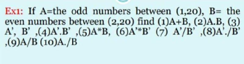 Ex1: If A=the odd numbers between (1,20), B= the
even numbers between (2,20) find (1)A+B, (2)A.B, (3)
A', B' ,(4)A'.B' ,(5)A*B, (6)A*B' (7) A'/B' ,(8)A'./B'
,(9)A/B (10)A./B
