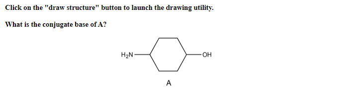 Click on the "draw structure" button to launch the drawing utility.
What is the conjugate base of A?
H₂N-
A
-OH