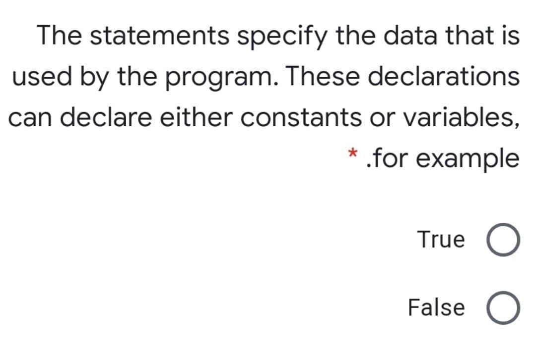 The statements specify the data that is
used by the program. These declarations
can declare either constants or variables,
* .for example
True
False O

