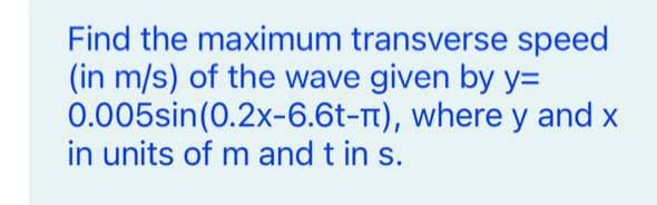 Find the maximum transverse speed
(in m/s) of the wave given by y=
0.005sin(0.2x-6.6t-t), where y and x
in units of m and t in s.
