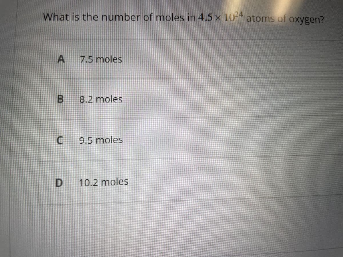 What is the number of moles in 4.5 x 1024 atoms of oxygen?
A
7.5 moles
B 8.2 moles
C
9.5 moles
D 10.2 moles