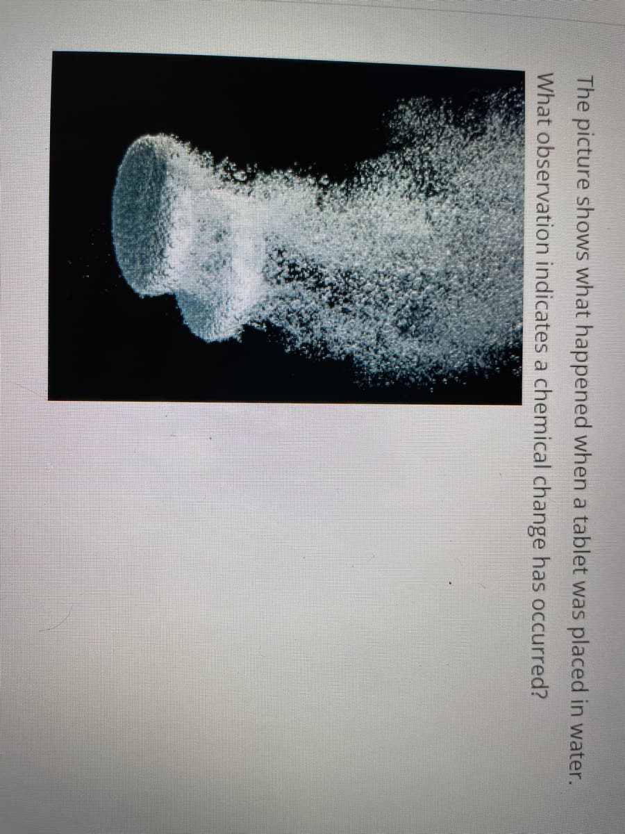 The picture shows what happened when a tablet was placed in water.
What observation indicates a chemical change has occurred?
